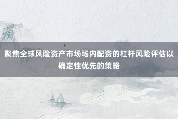 聚焦全球风险资产市场场内配资的杠杆风险评估以确定性优先的策略