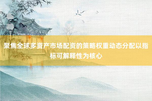 聚焦全球多资产市场配资的策略权重动态分配以指标可解释性为核心