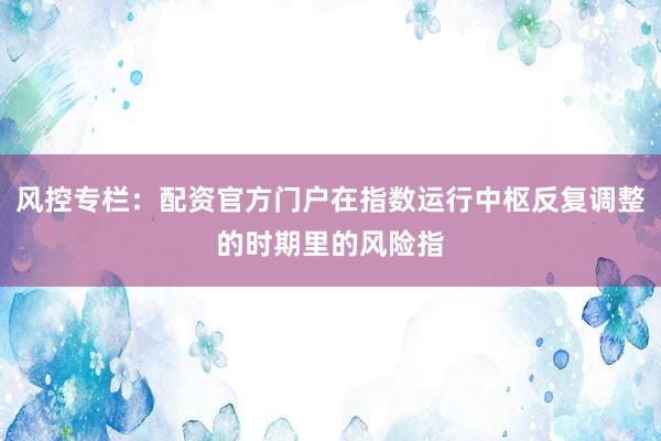风控专栏：配资官方门户在指数运行中枢反复调整的时期里的风险指