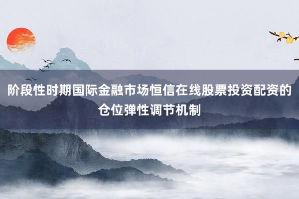 阶段性时期国际金融市场恒信在线股票投资配资的仓位弹性调节机制