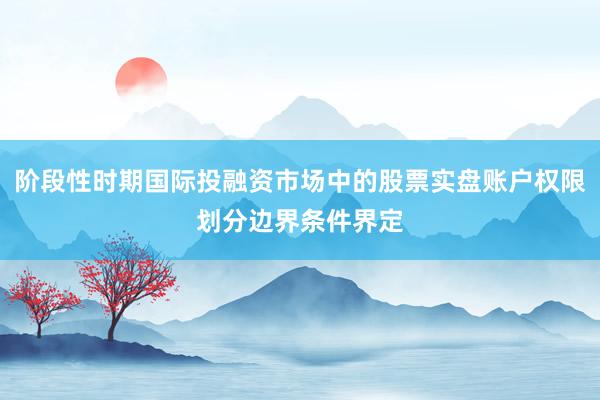 阶段性时期国际投融资市场中的股票实盘账户权限划分边界条件界定