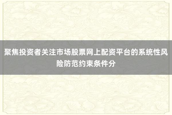 聚焦投资者关注市场股票网上配资平台的系统性风险防范约束条件分