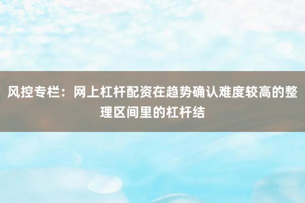 风控专栏：网上杠杆配资在趋势确认难度较高的整理区间里的杠杆结