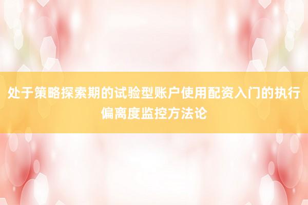 处于策略探索期的试验型账户使用配资入门的执行偏离度监控方法论