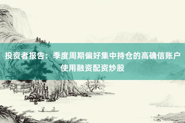 投资者报告：季度周期偏好集中持仓的高确信账户使用融资配资炒股