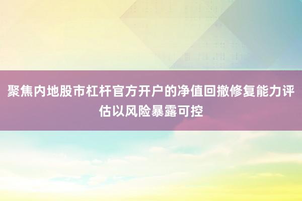 聚焦内地股市杠杆官方开户的净值回撤修复能力评估以风险暴露可控