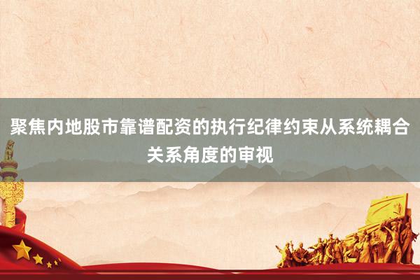 聚焦内地股市靠谱配资的执行纪律约束从系统耦合关系角度的审视