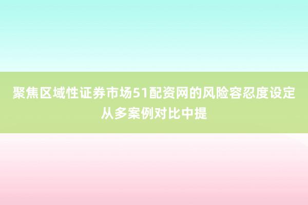 聚焦区域性证券市场51配资网的风险容忍度设定从多案例对比中提