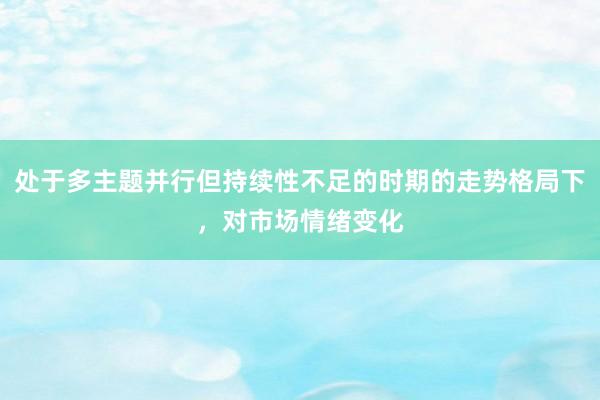处于多主题并行但持续性不足的时期的走势格局下，对市场情绪变化