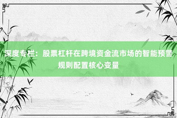 深度专栏：股票杠杆在跨境资金流市场的智能预警规则配置核心变量