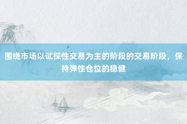 围绕市场以试探性交易为主的阶段的交易阶段，保持弹性仓位的稳健