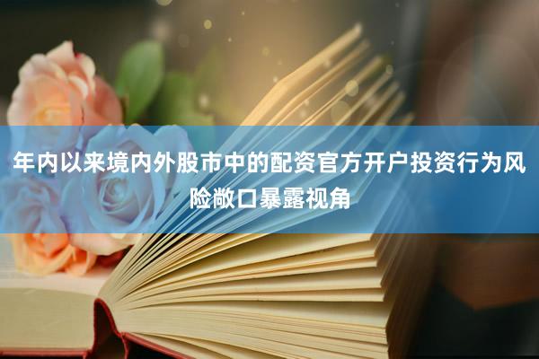 年内以来境内外股市中的配资官方开户投资行为风险敞口暴露视角