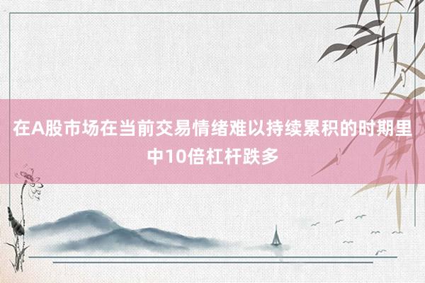 在A股市场在当前交易情绪难以持续累积的时期里中10倍杠杆跌多