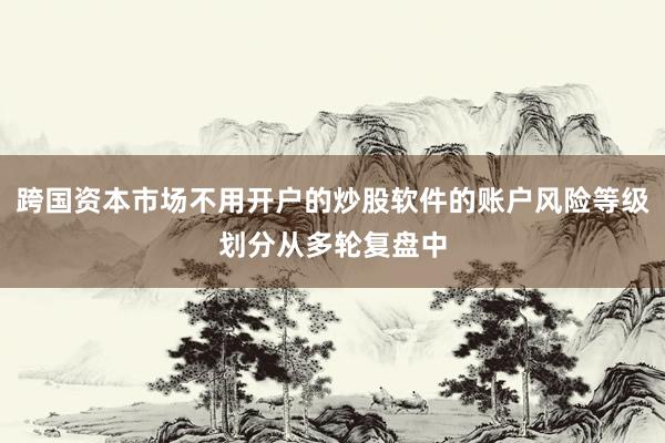 跨国资本市场不用开户的炒股软件的账户风险等级划分从多轮复盘中