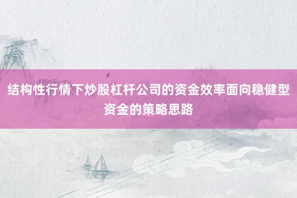 结构性行情下炒股杠杆公司的资金效率面向稳健型资金的策略思路