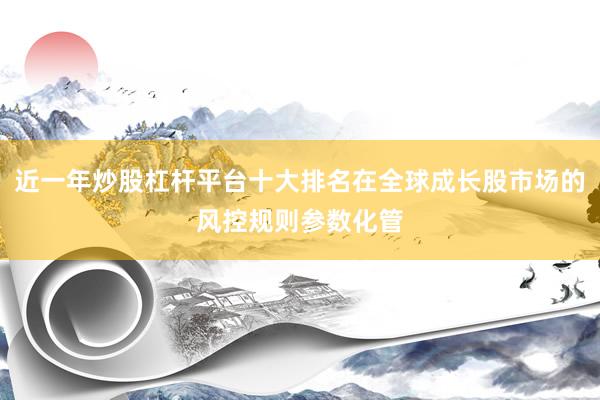 近一年炒股杠杆平台十大排名在全球成长股市场的风控规则参数化管