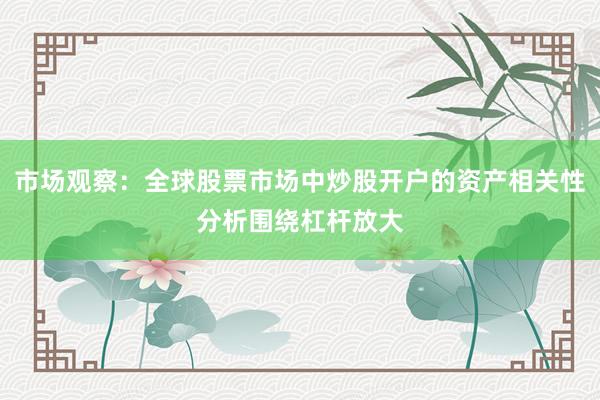 市场观察：全球股票市场中炒股开户的资产相关性分析围绕杠杆放大