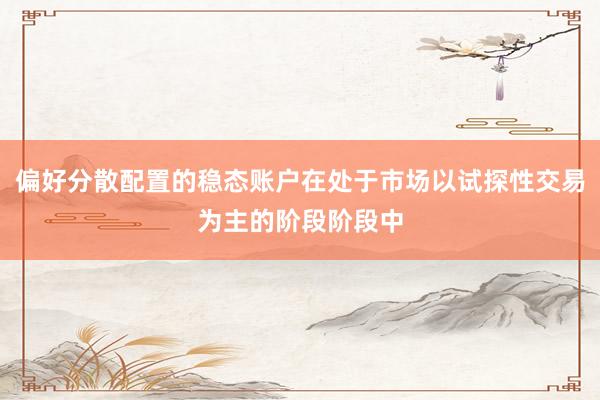 偏好分散配置的稳态账户在处于市场以试探性交易为主的阶段阶段中