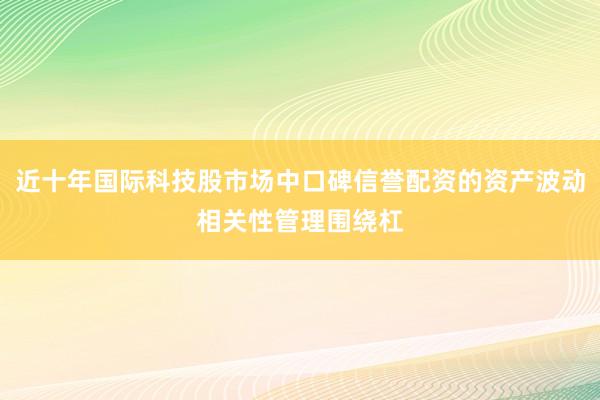 近十年国际科技股市场中口碑信誉配资的资产波动相关性管理围绕杠