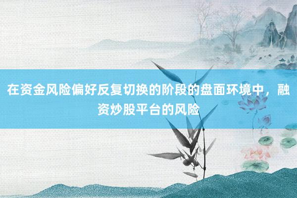 在资金风险偏好反复切换的阶段的盘面环境中，融资炒股平台的风险