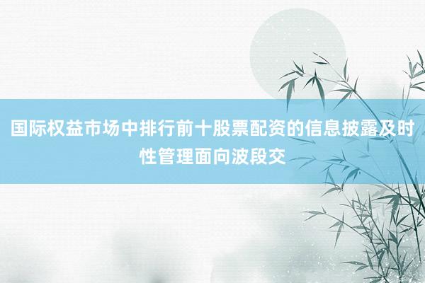 国际权益市场中排行前十股票配资的信息披露及时性管理面向波段交