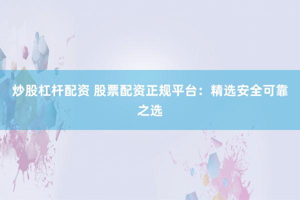 炒股杠杆配资 股票配资正规平台：精选安全可靠之选