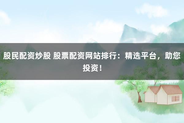 股民配资炒股 股票配资网站排行：精选平台，助您投资！