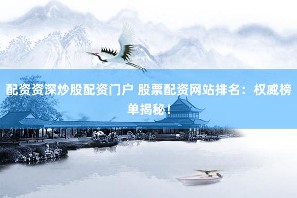 配资资深炒股配资门户 股票配资网站排名：权威榜单揭秘！