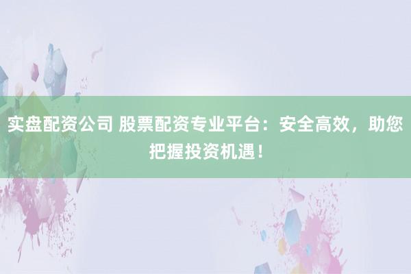 实盘配资公司 股票配资专业平台：安全高效，助您把握投资机遇！