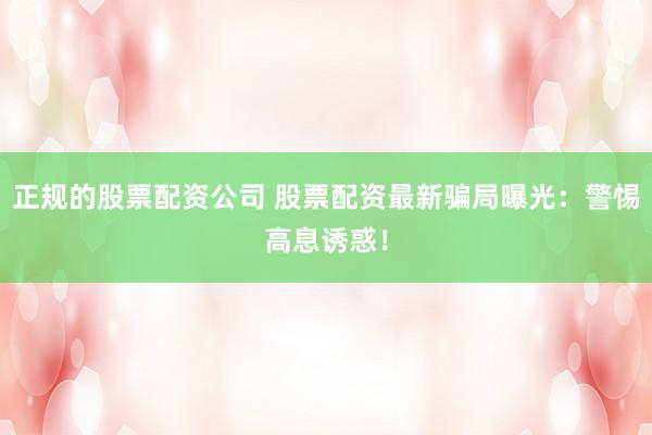 正规的股票配资公司 股票配资最新骗局曝光：警惕高息诱惑！