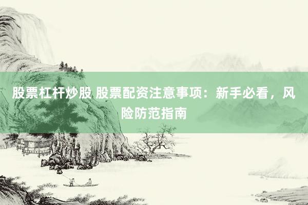 股票杠杆炒股 股票配资注意事项：新手必看，风险防范指南
