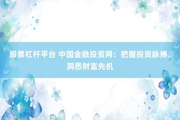 股票杠杆平台 中国金融投资网：把握投资脉搏，洞悉财富先机