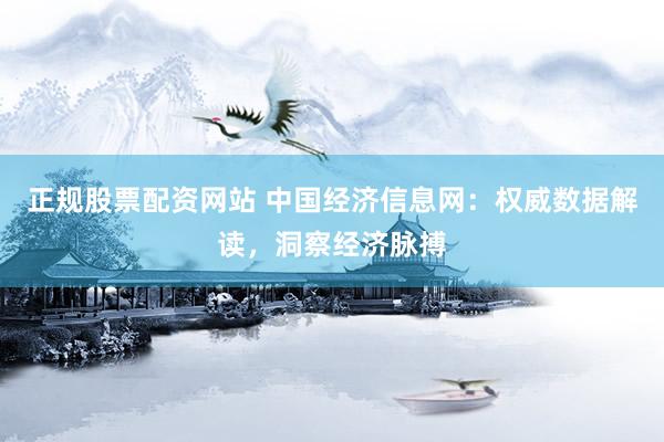 正规股票配资网站 中国经济信息网：权威数据解读，洞察经济脉搏