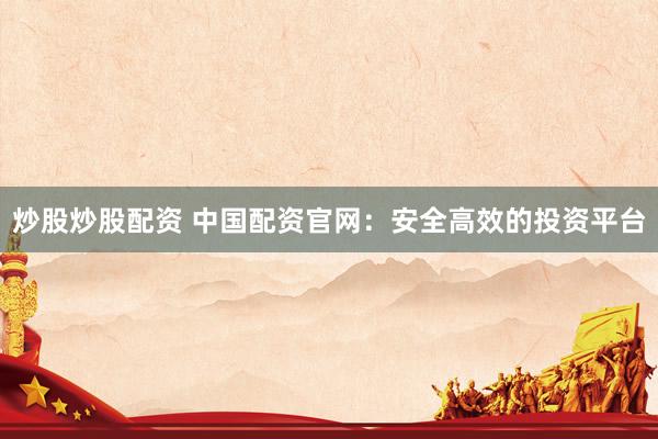 炒股炒股配资 中国配资官网：安全高效的投资平台