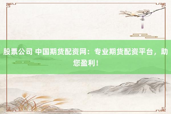 股票公司 中国期货配资网：专业期货配资平台，助您盈利！