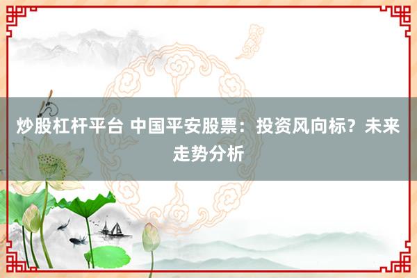 炒股杠杆平台 中国平安股票：投资风向标？未来走势分析