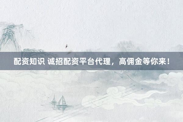 配资知识 诚招配资平台代理，高佣金等你来！
