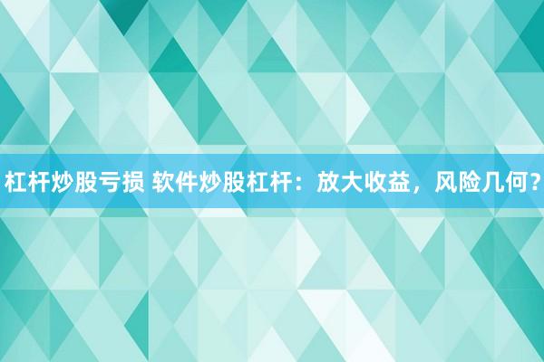 杠杆炒股亏损 软件炒股杠杆：放大收益，风险几何？