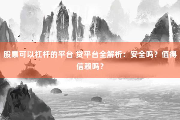 股票可以杠杆的平台 贷平台全解析：安全吗？值得信赖吗？