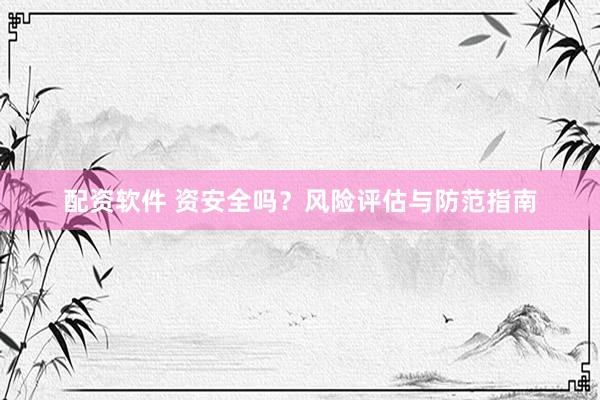 配资软件 资安全吗？风险评估与防范指南
