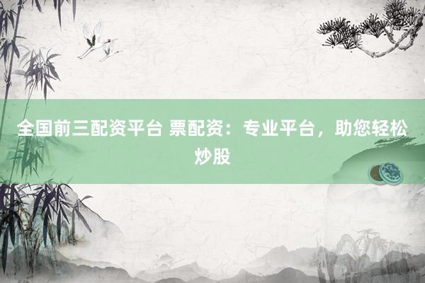 全国前三配资平台 票配资：专业平台，助您轻松炒股
