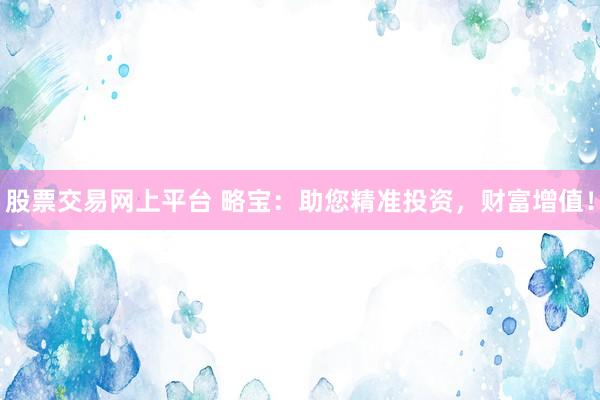 股票交易网上平台 略宝：助您精准投资，财富增值！
