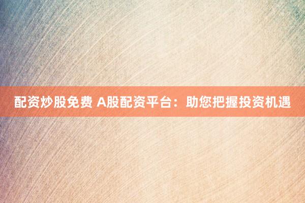 配资炒股免费 A股配资平台：助您把握投资机遇