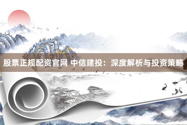 股票正规配资官网 中信建投：深度解析与投资策略