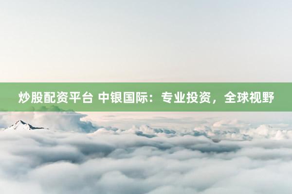 炒股配资平台 中银国际：专业投资，全球视野