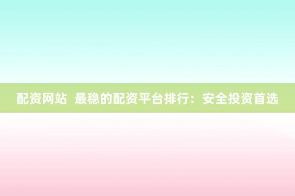 配资网站  最稳的配资平台排行：安全投资首选
