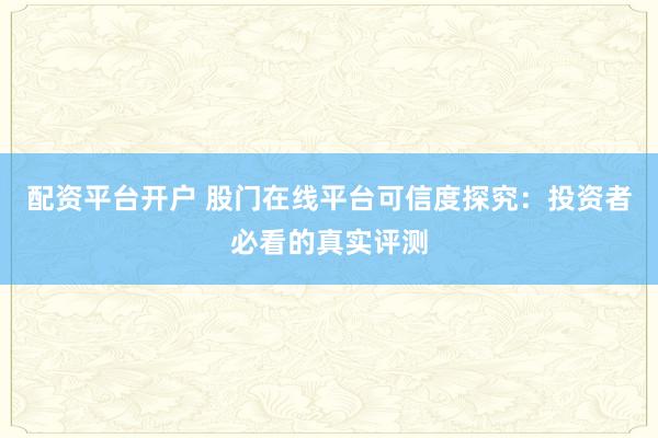 配资平台开户 股门在线平台可信度探究：投资者必看的真实评测