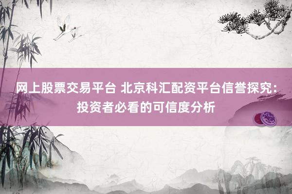 网上股票交易平台 北京科汇配资平台信誉探究：投资者必看的可信度分析