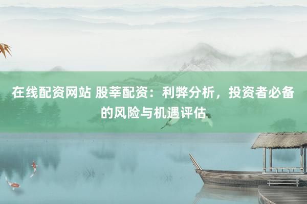 在线配资网站 股莘配资：利弊分析，投资者必备的风险与机遇评估