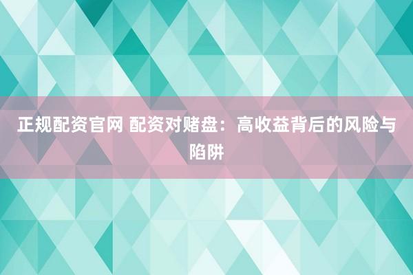 正规配资官网 配资对赌盘：高收益背后的风险与陷阱